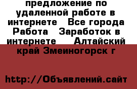 предложение по удаленной работе в интернете - Все города Работа » Заработок в интернете   . Алтайский край,Змеиногорск г.